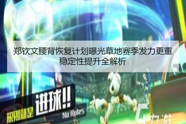 郑钦文腰背恢复计划曝光草地赛季发力更重稳定性提升全解析